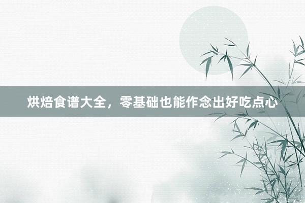 烘焙食谱大全，零基础也能作念出好吃点心