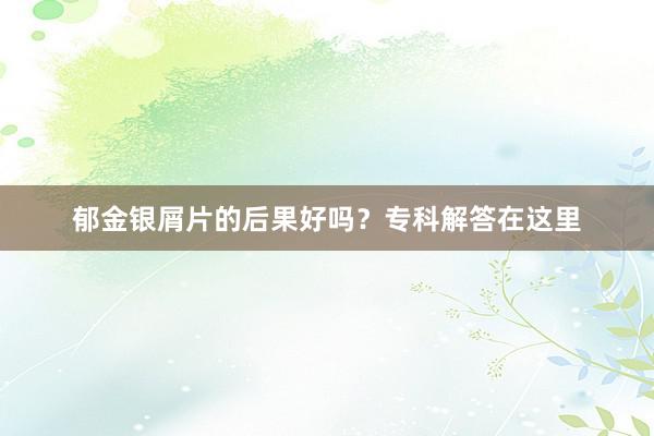 郁金银屑片的后果好吗？专科解答在这里