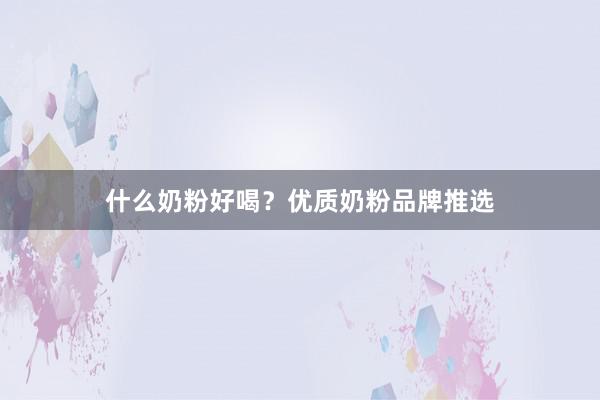 什么奶粉好喝？优质奶粉品牌推选