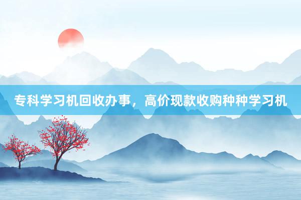 专科学习机回收办事，高价现款收购种种学习机
