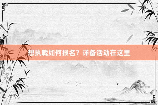 想执戟如何报名？详备活动在这里