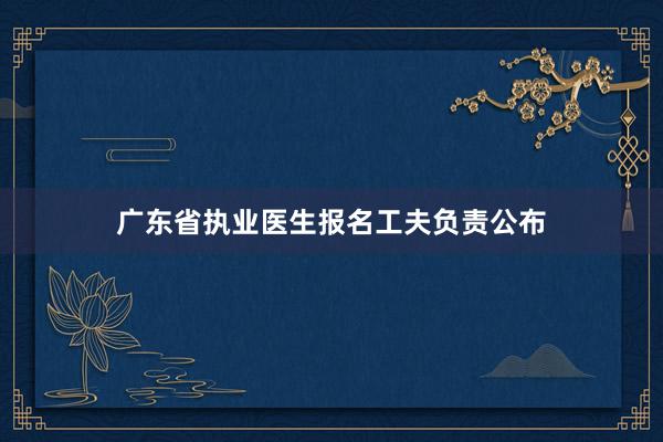 广东省执业医生报名工夫负责公布