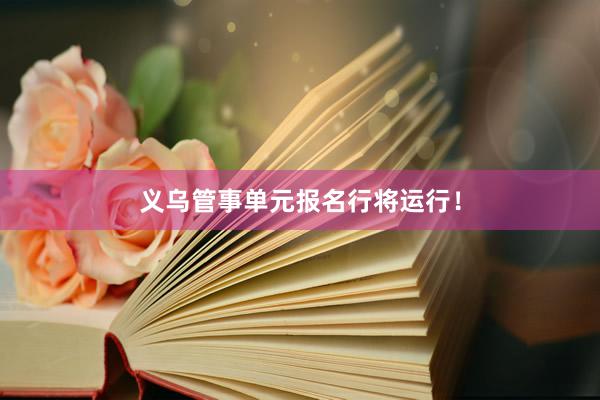 义乌管事单元报名行将运行！