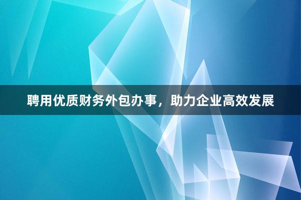 聘用优质财务外包办事，助力企业高效发展