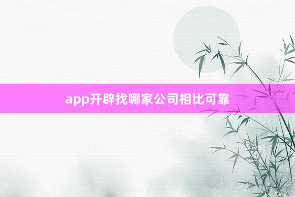app开辟找哪家公司相比可靠