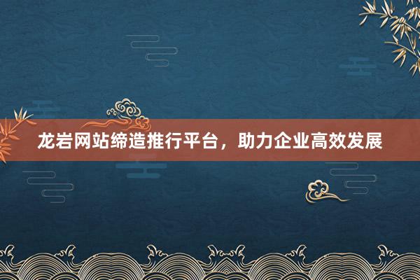 龙岩网站缔造推行平台，助力企业高效发展