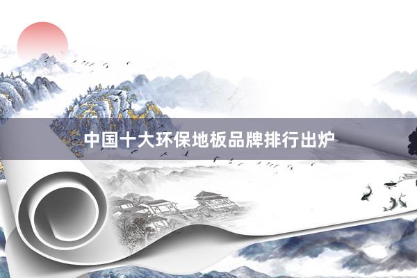 中国十大环保地板品牌排行出炉