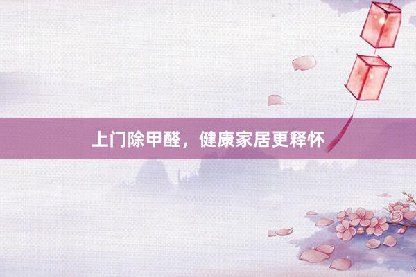 上门除甲醛，健康家居更释怀