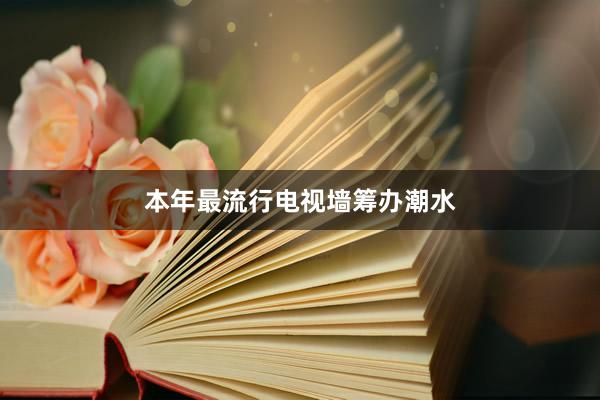 本年最流行电视墙筹办潮水