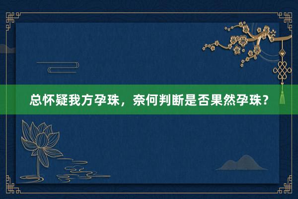 总怀疑我方孕珠，奈何判断是否果然孕珠？