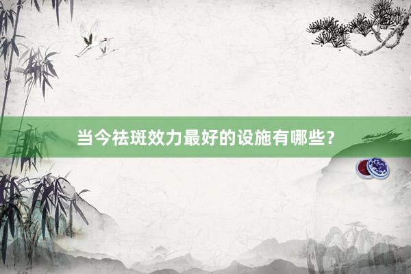 当今祛斑效力最好的设施有哪些？