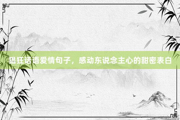 猖狂话语爱情句子，感动东说念主心的甜密表白