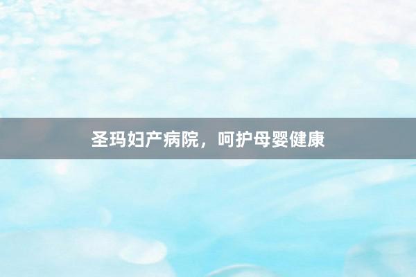 圣玛妇产病院，呵护母婴健康