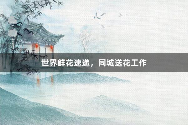 世界鲜花速递，同城送花工作