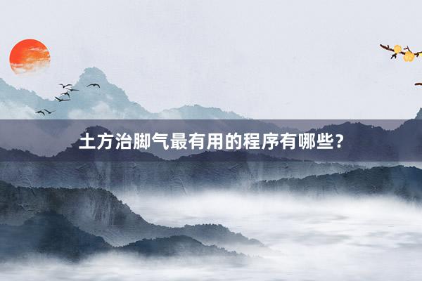 土方治脚气最有用的程序有哪些？