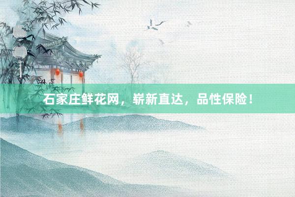 石家庄鲜花网，崭新直达，品性保险！