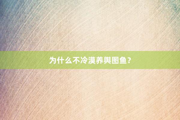 为什么不冷漠养舆图鱼？