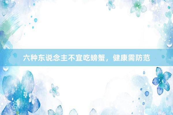 六种东说念主不宜吃螃蟹，健康需防范